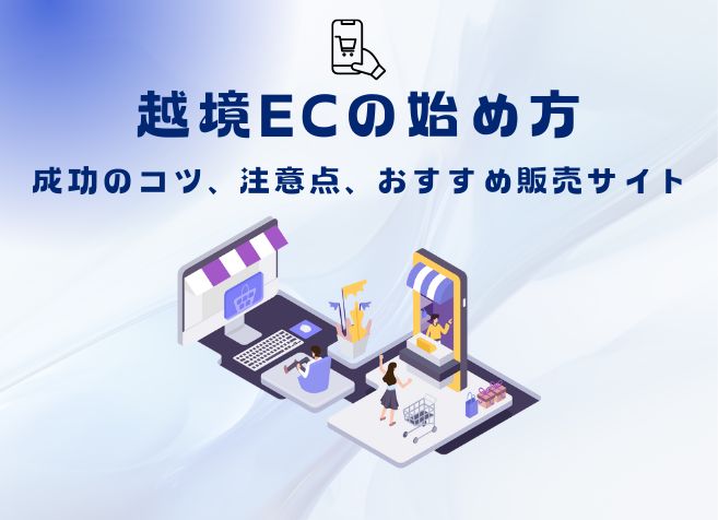 【2025年】越境ECの始め方：成功のコツ、注意点、おすすめ販売サイト